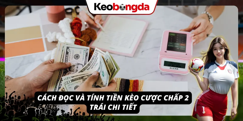Cách đọc và tính tiền kèo chấp 2 trái vô cùng chi tiết