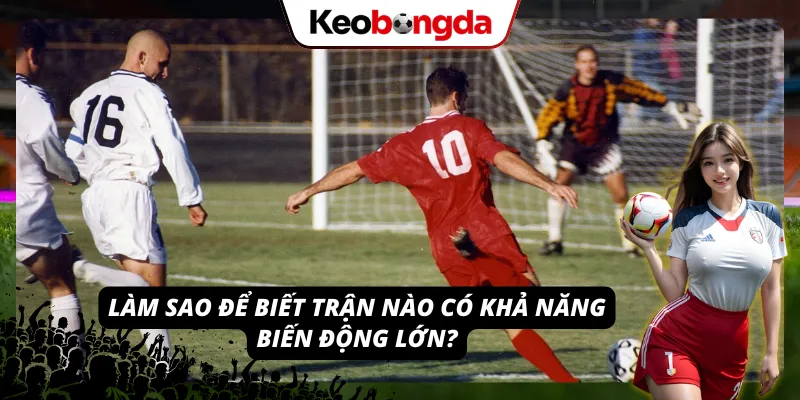 Cách nhận diện trận đấu có nhiều biến động nổi bật