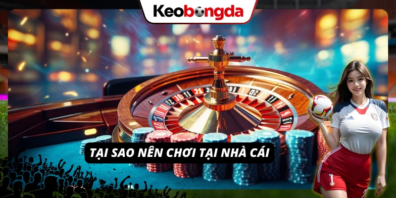 Tại sao nên chơi tại nhà cái
