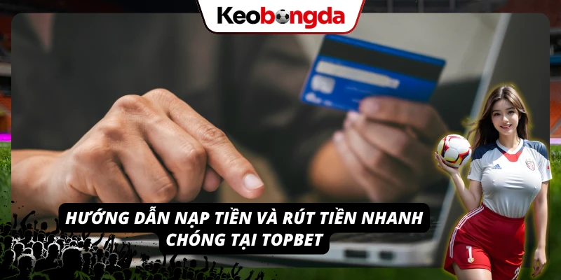 TOPBET: Nhà Cái Uy Tín Đáng Chơi, Đáng Tin Cậy Nhất 2026 Quy trình nạp và rút được chuẩn hóa giúp người chơi yên tâm giao dịch