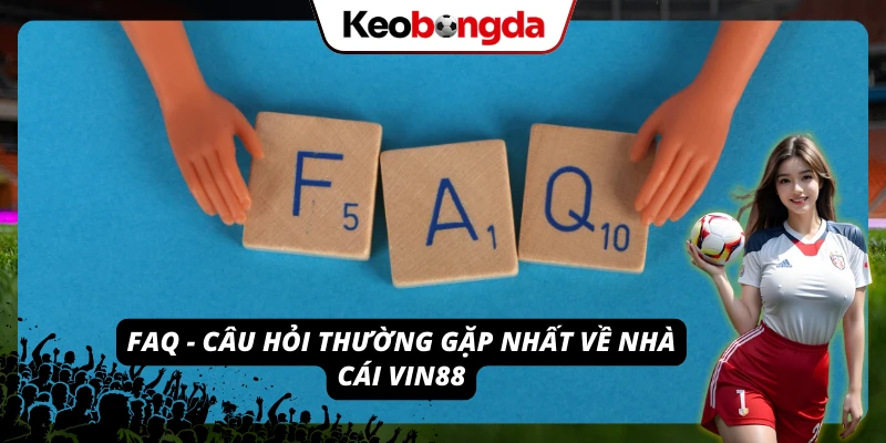 FAQ - Các câu hỏi thường gặp nhất khi tham gia chơi tại nhà cái VIN88