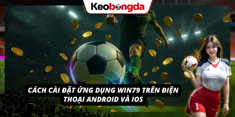 Cách thức tải và cài đặt ứng dụng WIN79 trên hệ điều hành Android và iOS