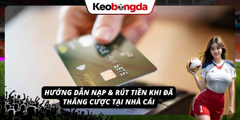 Quy trình từng bước để nạp & rút tiền khi anh em thắng cược